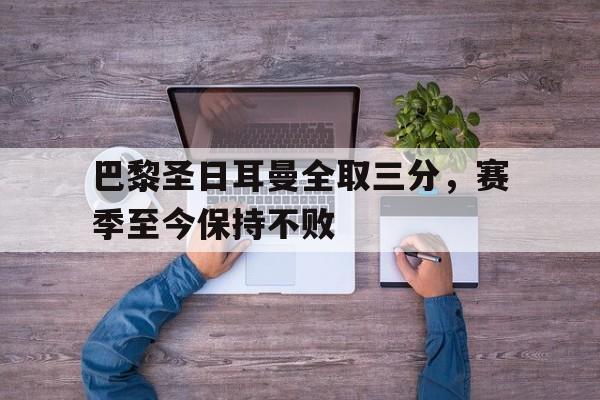 关于巴黎圣日耳曼全取三分，赛季至今保持不败的信息