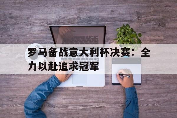 包含罗马备战意大利杯决赛：全力以赴追求冠军的词条