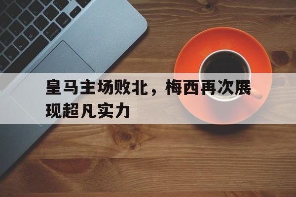 皇马主场败北，梅西再次展现超凡实力的简单介绍
