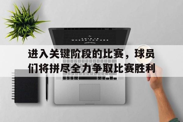关于进入关键阶段的比赛，球员们将拼尽全力争取比赛胜利的信息