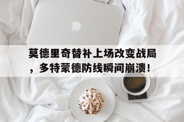 莫德里奇替补上场改变战局，多特蒙德防线瞬间崩溃！