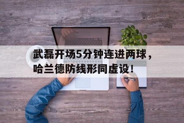 武磊开场5分钟连进两球，哈兰德防线形同虚设！